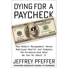 Dying for a Paycheck: How Modern Management Harms Employee Health and Company Performance-and What We Can Do About It