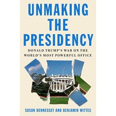 Unmaking the Presidency: Donald Trump's War on the World's Most Powerful Office