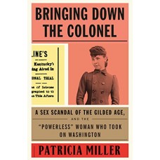 Bringing Down the Colonel: A Sex Scandal of the Gilded Age, and the "Powerless" Woman Who Took On Washington