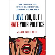 I Love You, But I Hate Your Politics: How to Protect Your Intimate Relationships in a Poisonous Partisan World